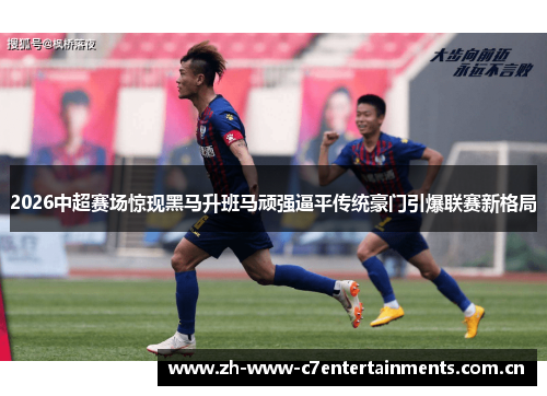 2026中超赛场惊现黑马升班马顽强逼平传统豪门引爆联赛新格局 2026中超赛场惊现黑马升班马顽强逼平传统豪门引爆联赛新格局