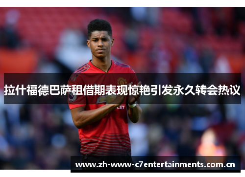 拉什福德巴萨租借期表现惊艳引发永久转会热议 拉什福德巴萨租借期表现惊艳引发永久转会热议