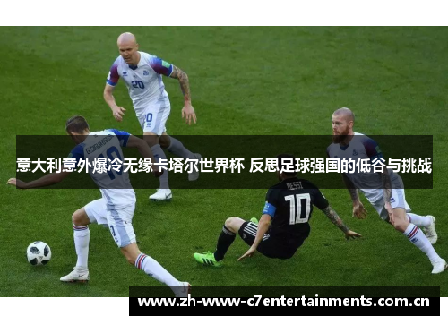 意大利意外爆冷无缘卡塔尔世界杯 反思足球强国的低谷与挑战 意大利意外爆冷无缘卡塔尔世界杯 反思足球强国的低谷与挑战